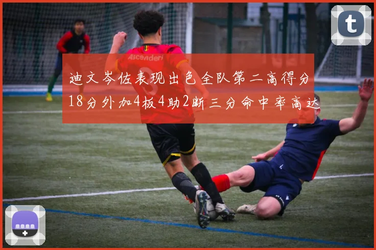 迪文岑佐表现出色全队第二高得分18分外加4板4助2断三分命中率高达44