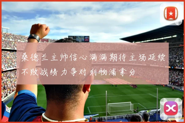 桑德兰主帅信心满满期待主场延续不败战绩力争对利物浦拿分