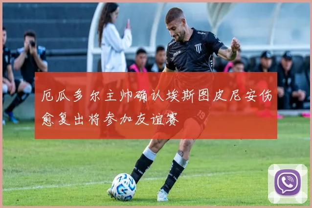 厄瓜多尔主帅确认埃斯图皮尼安伤愈复出将参加友谊赛