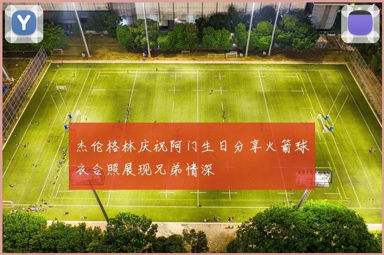 杰伦格林庆祝阿门生日分享火箭球衣合照展现兄弟情深
