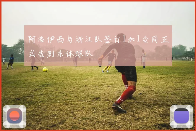 阿洛伊西与浙江队签订1加1合同正式告别东体球队