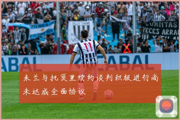 米兰与托莫里续约谈判积极进行尚未达成全面协议