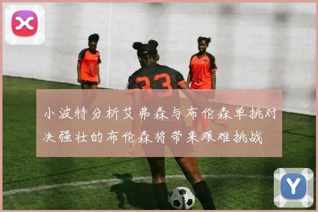 小波特分析艾弗森与布伦森单挑对决强壮的布伦森将带来艰难挑战