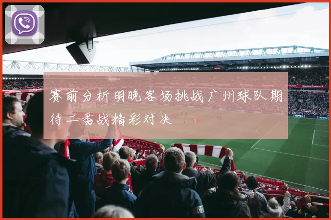 赛前分析明晚客场挑战广州球队期待二番战精彩对决