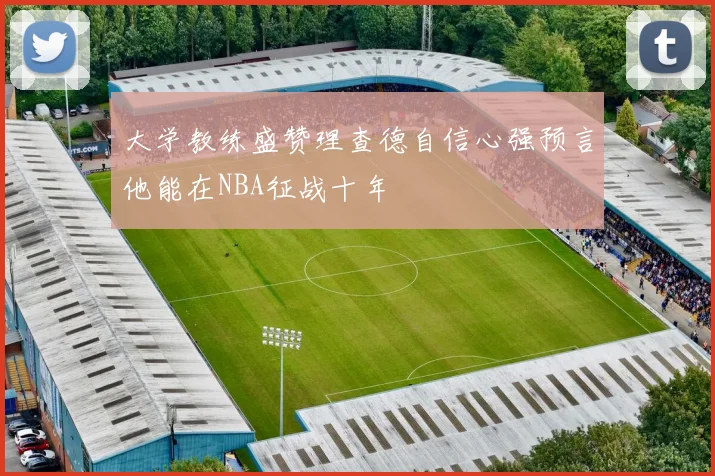 大学教练盛赞理查德自信心强预言他能在NBA征战十年