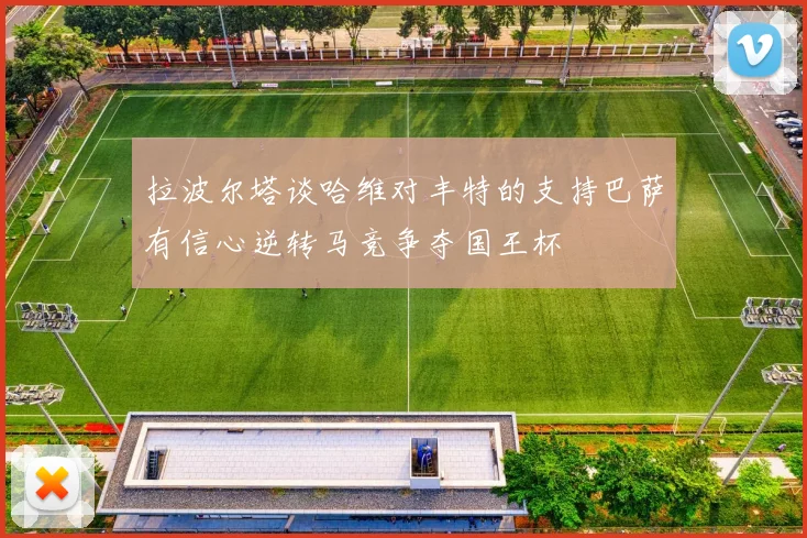 拉波尔塔谈哈维对丰特的支持巴萨有信心逆转马竞争夺国王杯