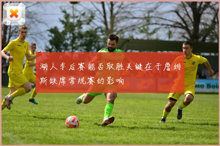 湖人季后赛能否取胜关键在于詹姆斯缺席常规赛的影响