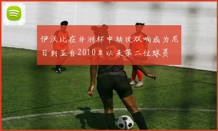 伊沃比在非洲杯中助攻双响成为尼日利亚自2010年以来第二位球员