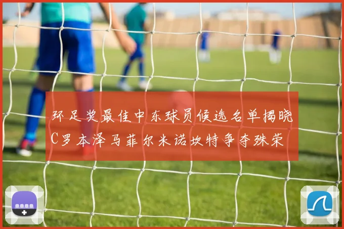 环足奖最佳中东球员候选名单揭晓C罗本泽马菲尔米诺坎特争夺殊荣