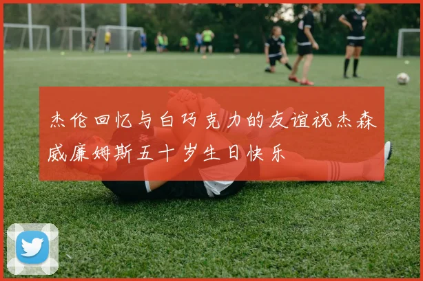 杰伦回忆与白巧克力的友谊祝杰森威廉姆斯五十岁生日快乐