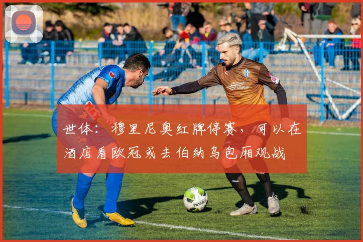 世体：穆里尼奥红牌停赛，可以在酒店看欧冠或去伯纳乌包厢观战