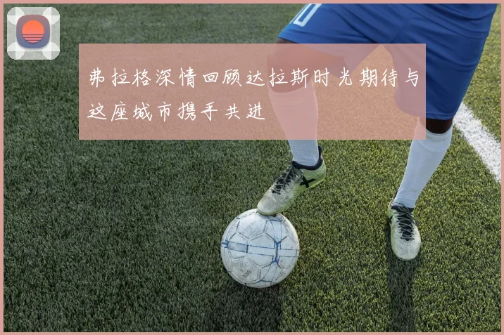弗拉格深情回顾达拉斯时光期待与这座城市携手共进
