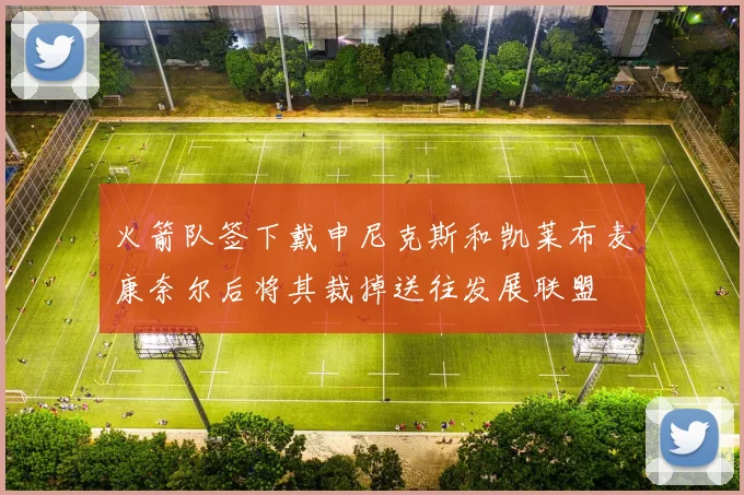 火箭队签下戴申尼克斯和凯莱布麦康奈尔后将其裁掉送往发展联盟