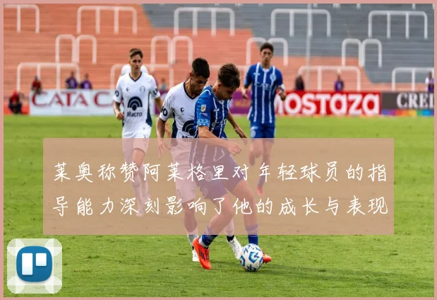 莱奥称赞阿莱格里对年轻球员的指导能力深刻影响了他的成长与表现