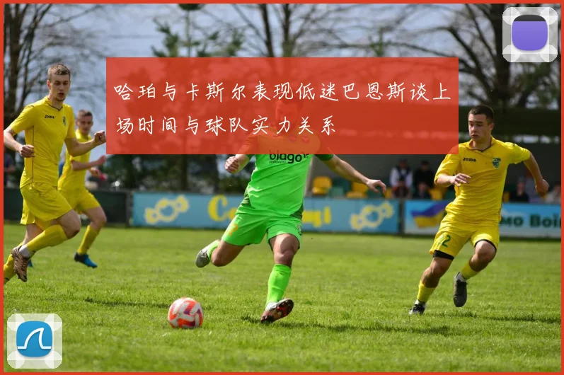 哈珀与卡斯尔表现低迷巴恩斯谈上场时间与球队实力关系