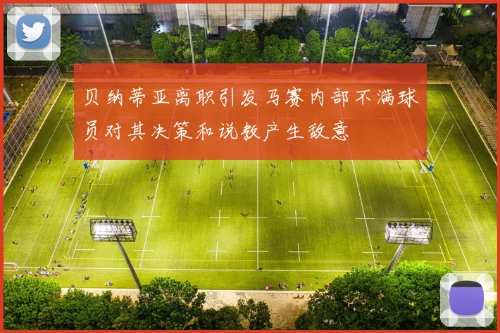 贝纳蒂亚离职引发马赛内部不满球员对其决策和说教产生敌意