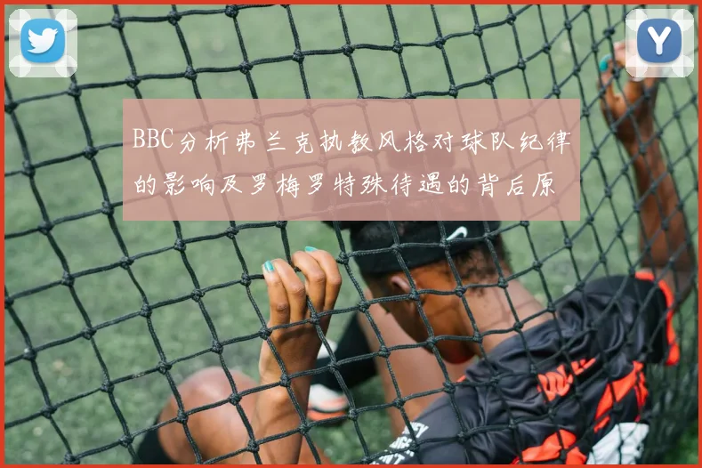 BBC分析弗兰克执教风格对球队纪律的影响及罗梅罗特殊待遇的背后原因