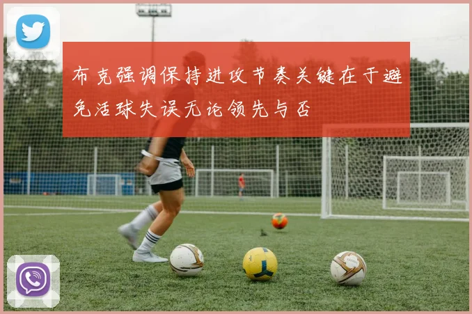 布克强调保持进攻节奏关键在于避免活球失误无论领先与否